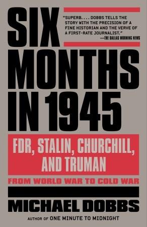 Six Months in 1945: FDR, Stalin, Churchill, and Truman: From World War to Cold War