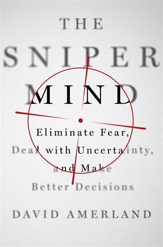 The Sniper Mind: Eliminate Fear, Deal with Uncertainty, and Make Better Decisions