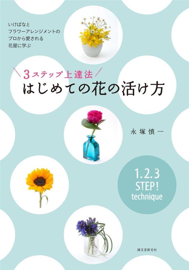 3ステップ上達法 はじめての花の活け方: いけばなとフラワーアレンジメントのプロから愛される花屋に学ぶ