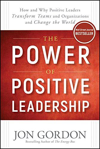 The Power of Positive Leadership: How and Why Positive Leaders Transform Teams and Organizations and Change the World