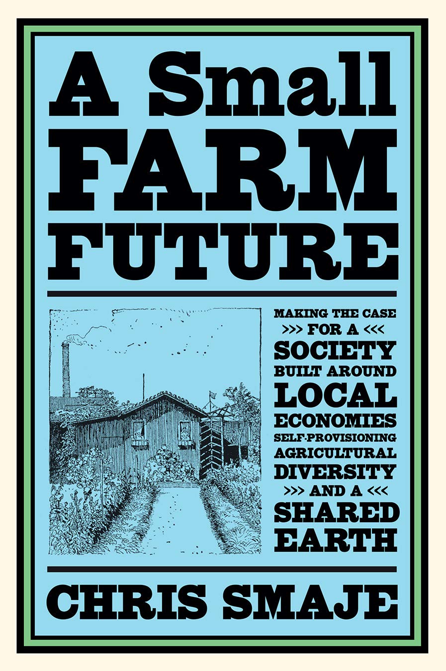 A Small Farm Future: Making the Case for a Society Built Around Local Economies, Self-Provisioning, Agricultural Diversity and a Sha