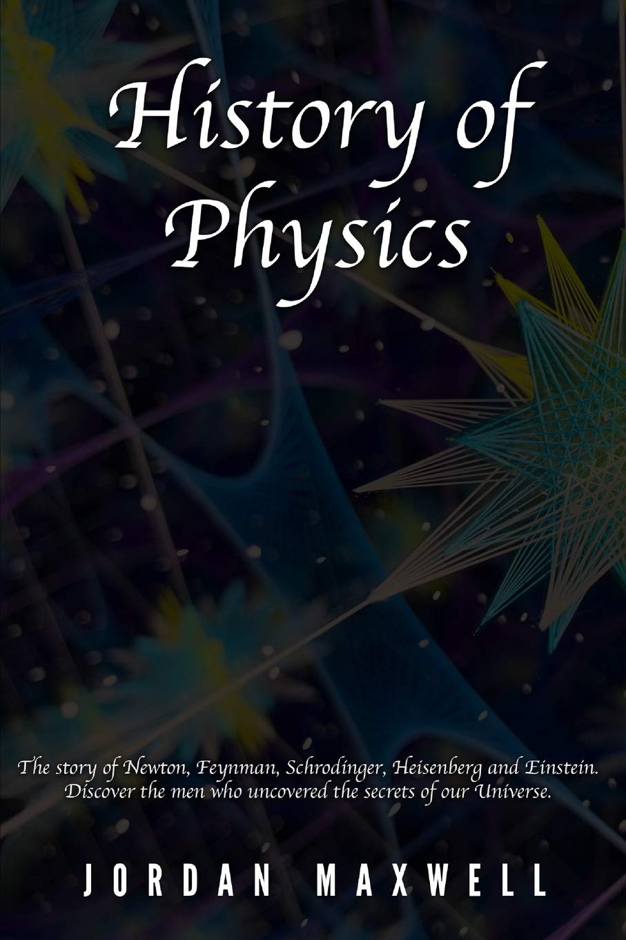 History of Physics: The story of Newton, Feynman, Schrodinger, Heisenberg and Einstein. Discover the men who uncovered the secrets o