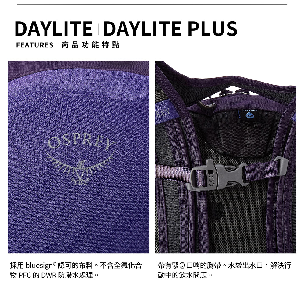 DAYLITE DAYLITE PLUSFEATURES |商品功能特點OSPREYREY採用 bluesign® 認可的布料。不含全氟化合 PFC的DWR防潑水處理。帶有緊急口哨的胸帶。水袋出水口,解決行動中的飲水問題。