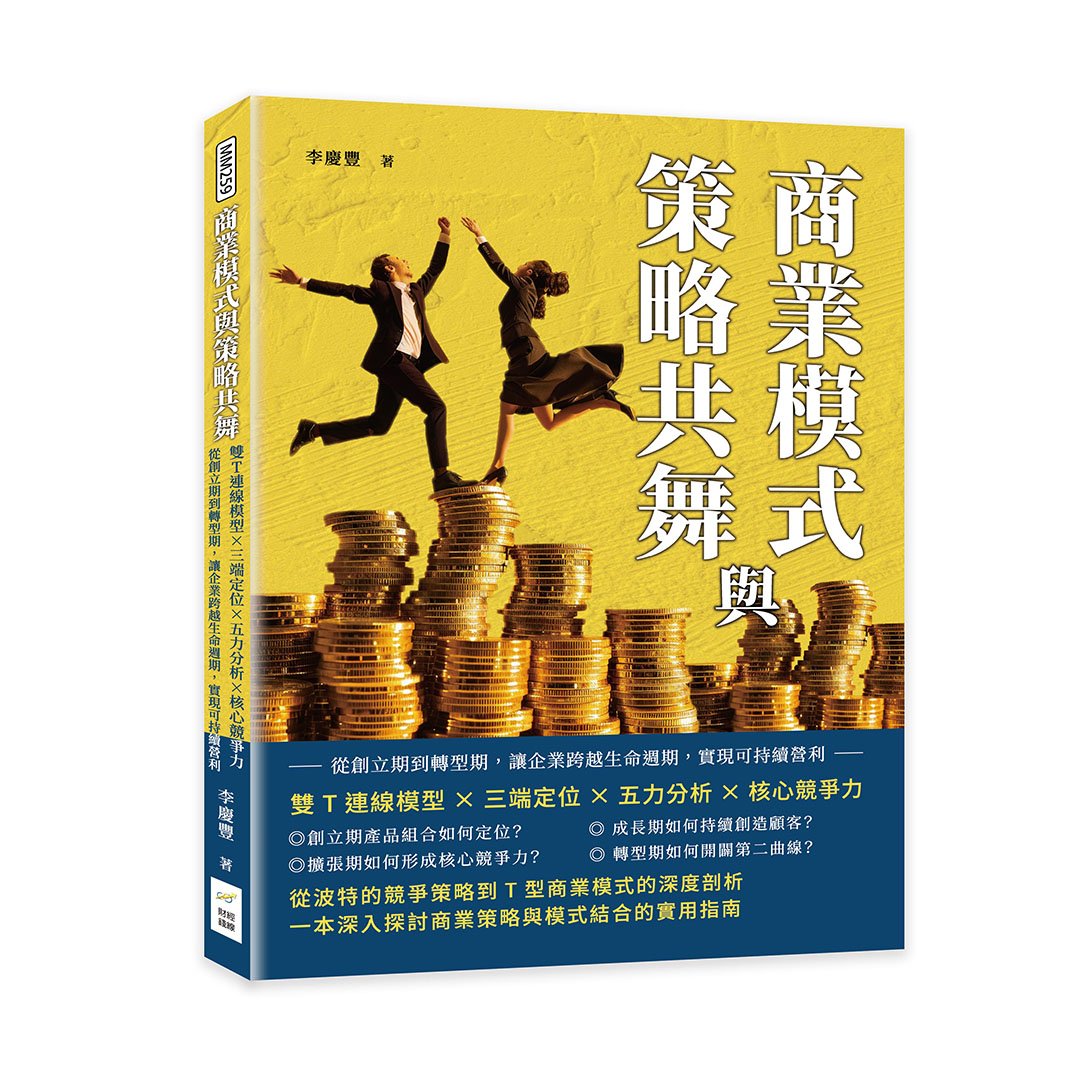 商業模式與策略共舞: 雙T連線模型×三端定位×五力分析×核心競爭力, 從創立期到轉型期, 讓企業跨越生命週期, 實現可持續營利 李慶豐