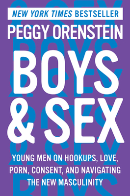 Boys & Sex: Young Men on Hookups, Love, Porn, Consent, and Navigating the New Masculinity Peggy Orenstein