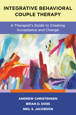 Integrative Behavioral Couple Therapy: A Therapist's Guide to Creating Acceptance and Change, Second Edition Andrew Christensen ; Brian D. Doss ; Neil S. Jacobson