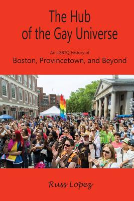 The Hub of the Gay Universe: An LGBTQ History of Boston, Provincetown, and Beyond Russ Lopez