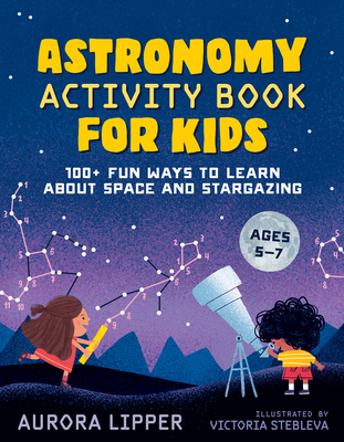 Astronomy Activity Book for Kids: 100+ Fun Ways to Learn about Space and Stargazing Aurora Lipper