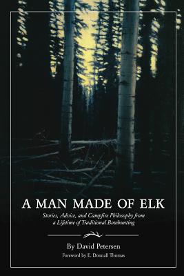 A Man Made of Elk: Stories, Advice, and Campfire Philosophy from a Lifetime of Traditional Bowhunting David Petersen