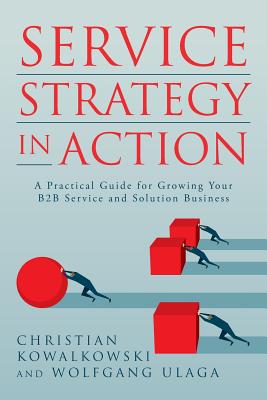 Service Strategy in Action: A Practical Guide for Growing Your B2B Service and Solution Business Wolfgang Ulaga ; Christian Kowalkowski