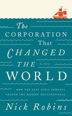 The Corporation That Changed the World: How the East India Company Shaped the Modern Multinational Nick Robins