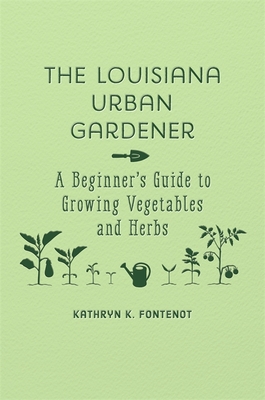 The Louisiana Urban Gardener: A Beginner's Guide to Growing Vegetables and Herbs Kathryn K. Fontenot