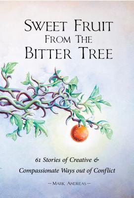 Sweet Fruit from the Bitter Tree: 61 Stories of Creative & Compassionate Ways out of Conflict Mark Andreas