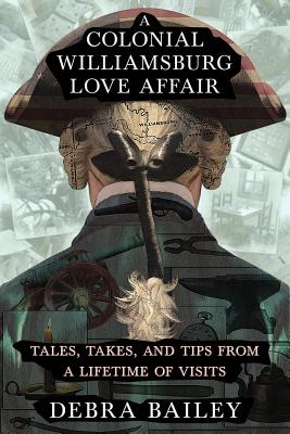 A Colonial Williamsburg Love Affair: Tales, Takes, and Tips From a Lifetime of Visits Debra Bailey