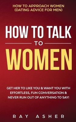 How to Talk to Women: Get Her to Like You & Want You With Effortless, Fun Conversation & Never Run Out of Anything to Say!