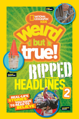 National Geographic Kids Weird But True! Ripped from the Headlines 2: Real-Life Stories You Have to Read to Believe