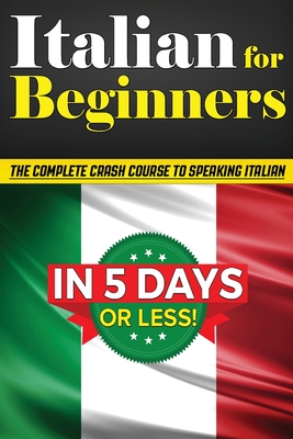 Italian for Beginners: The COMPLETE Crash Course to Speaking Basic Italian in 5 DAYS OR LESS! (Learn to Speak Italian, How to Speak Italian, How to Le