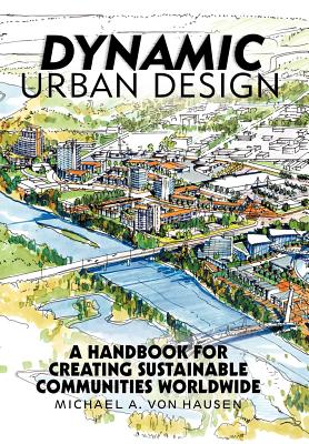 Dynamic Urban Design: A Handbook for Creating Sustainable Communities Worldwide Michael A. Von Hausen