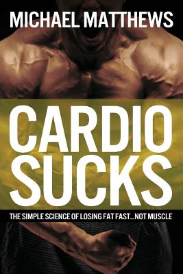 Cardio Sucks: The Simple Science of Losing Fat Fast...Not Muscle Michael Matthews