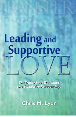 Leading and Supportive Love: The Truth About Dominant and Submissive Relationships Chris M. Lyon