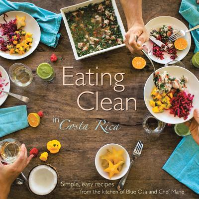 Eating Clean in Costa Rica: Simple, Easy Recipes from the Kitchen of Blue Osa and Chef Marie Chef Marie