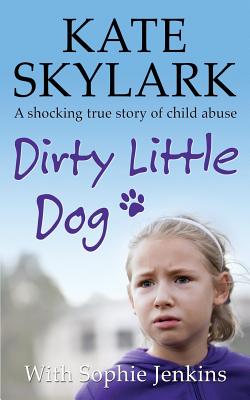 Dirty Little Dog: A Horrifying True Story of Child Abuse, and the Little Girl Who Couldn't Tell a Soul Sophie Jenkins ; Kate Skylark