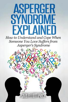 Asperger Syndrome Explained: How to Understand and Communicate When Someone You Love Has Asperger Sara Elliott Price