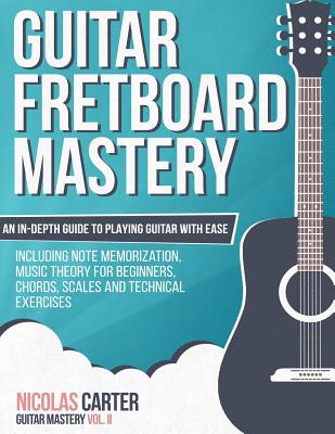 Guitar Fretboard Mastery: An In-Depth Guide to Playing Guitar with Ease, Including Note Memorization, Music Theory for Beginners, Ch