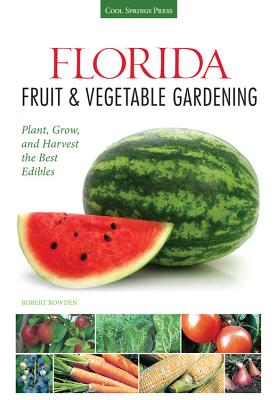 Florida Fruit & Vegetable Gardening: Plant, Grow, and Harvest the Best Edibles Robert Bowden