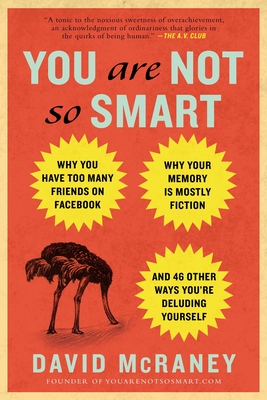 You Are Not So Smart: Why You Have Too Many Friends on Facebook, Why Your Memory Is Mostly Fiction, and 46 Other Ways You're Deludin