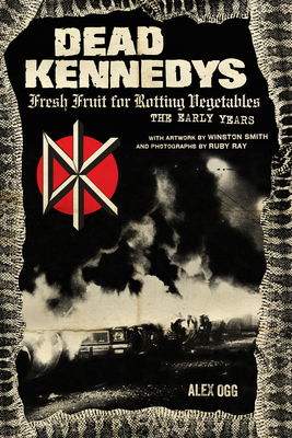 Dead Kennedys: Fresh Fruit for Rotting Vegetables, the Early Years Alex Ogg