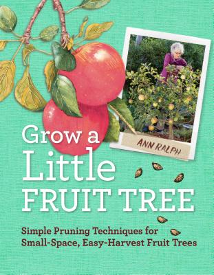 Grow a Little Fruit Tree: Simple Pruning Techniques for Small-Space, Easy-Harvest Fruit Trees Ann Ralph