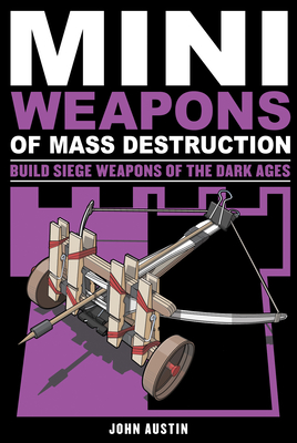 Mini Weapons of Mass Destruction 3: Build Siege Weapons of the Dark Ages Volume 4 John Austin