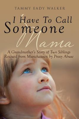 I Have To Call Someone Mama: A Grandmother's Story of Two Siblings Rescued from Munchausen by Proxy Abuse Tammy Eady Walker