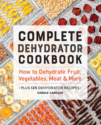 Complete Dehydrator Cookbook: How to Dehydrate Fruit, Vegetables, Meat & More Carole Cancler