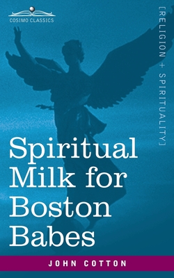 Spiritual Milk for Boston Babes: In Either England: Drawn out of the Breasts of Both Testaments for Their Soul's Nourishment but May Be of Like Use to John Cotton
