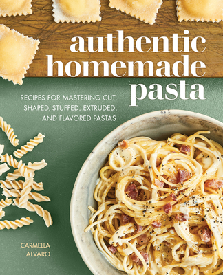 Authentic Homemade Pasta: Recipes for Mastering Cut, Shaped, Stuffed, Extruded, and Flavored Pastas Carmella Alvaro