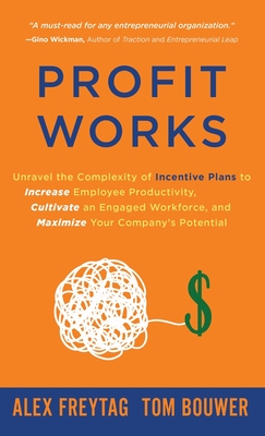 Profit Works: Unravel the Complexity of Incentive Plans to Increase Employee Productivity, Cultivate an Engaged Workforce, and Maximize Your Company's Alex Freytag ; Tom Bouwer