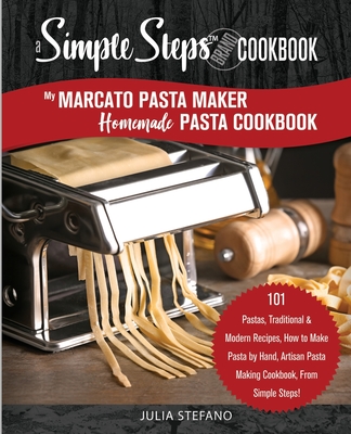 My Marcato Pasta Maker Homemade Pasta Cookbook, A Simple Steps Brand Cookbook: 101 Pastas, Traditional & Modern Recipes, How to Make Pasta by Hand, Ar Julia Stefano