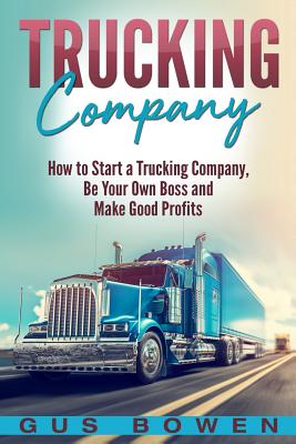 Trucking Company: How to Start a Trucking Company, Be Your Own Boss, and Make Good Profits Gus Bowen