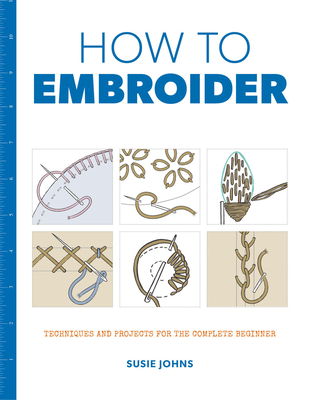 How to Embroider: Techniques and Projects for the Complete Beginner Susie Johns
