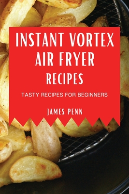 Instant Vortex Air Fryer Recipes: Tasty Recipes for Beginners James Penn