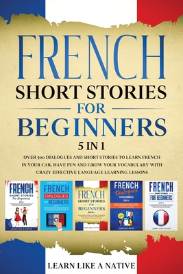 French Short Stories for Beginners 5 in 1: Over 500 Dialogues and Daily Used Phrases to Learn French in Your Car. Have Fun & Grow Yo