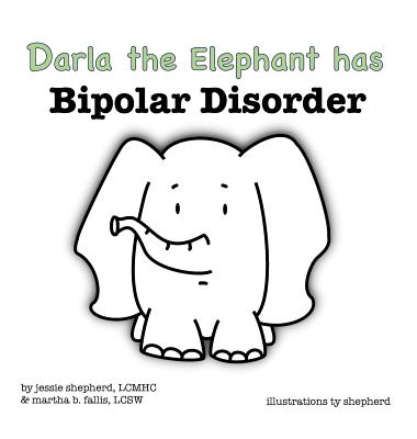 Darla the Elephant has Bipolar Disorder Jessie Shepherd ; Martha Fallis