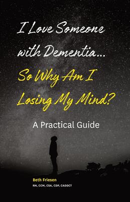 I Love Someone with Dementia... So Why Am I Losing My Mind?: A Practical Guide Beth Friesen Rn