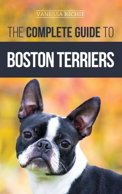The Complete Guide to Boston Terriers: Preparing For, Housebreaking, Socializing, Feeding, and Loving Your New Boston Terrier Puppy Vanessa Richie