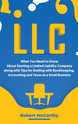 LLC: What You Need to Know About Starting a Limited Liability Company along with Tips for Dealing with Bookkeeping, Accounting, and Taxes as a Small B Robert McCarthy