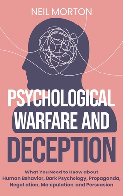 Psychological Warfare and Deception: What You Need to Know about Human Behavior, Dark Psychology, Propaganda, Negotiation, Manipulation, and Persuasio Neil Morton