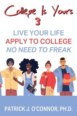 College is Yours 3: Live Your Life - Apply to College - No Need to Freak Patrick J. O'Connor