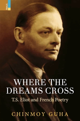 Where the Dreams Cross: T.S. Eliot and French Poetry Chinmoy Guha